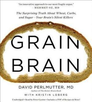 Grain Brain: The Surprising Truth about Wheat, Carbs,and Sugar--Your Brain's Silent Killers by David Perlmutter, Kristin Loberg