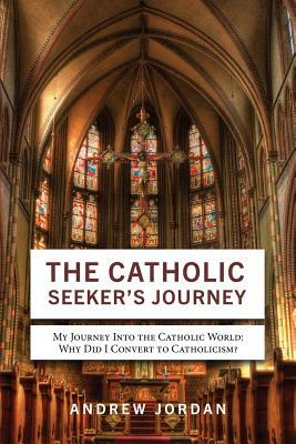 The Catholic Seeker's Journey: My Journey Into the Catholic World by Andrew Jordan