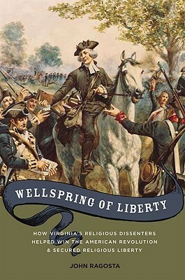 Wellspring of Liberty: How Virginia's Religious Dissenters Helped Win the American Revolution and Secured Religious Liberty by John A. Ragosta