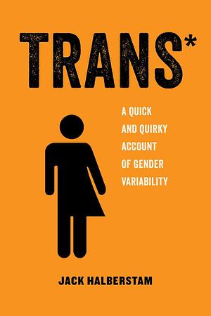 Trans*: A Quick and Quirky Account of Gender Variability by J. Jack Halberstam, J. Jack Halberstam