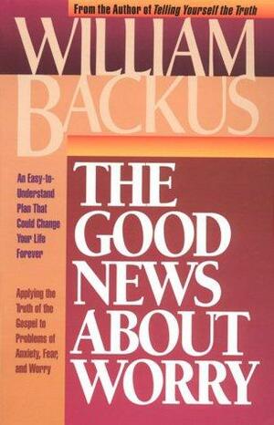 The Good News about Worry: Applying Biblical Truth to Problems of Anxiety and Fear by William Backus