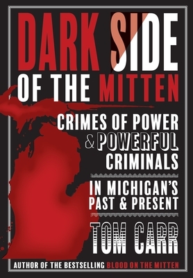 Dark Side of the Mitten: Crimes of Power & Powerful Criminals in Michigan's Past & Present by Tom Carr