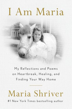 I Am Maria: My Reflections and Poems on Heartbreak, Healing, and Finding Your Way Home by Maria Shriver