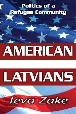 American Latvians: Politics of a Refugee Community by Ieva Zake