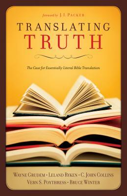 Translating Truth: The Case for Essentially Literal Bible Translation by Vern S. Poythress, C. John Collins, Wayne A. Grudem