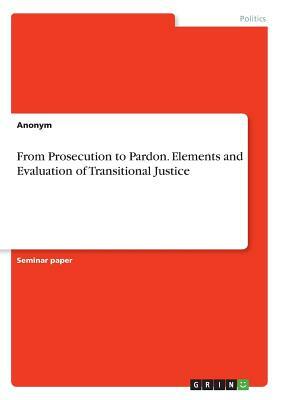 From Prosecution to Pardon. Elements and Evaluation of Transitional Justice by Anonym