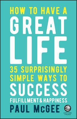 How to Have a Great Life: 35 Surprisingly Simple Ways to Success, Fulfillment and Happiness by Paul McGee