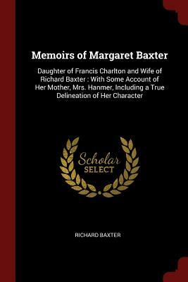 Memoirs of Mrs. Margaret Baxter, Daughter of Francis Charlton, Esq. and Wife of Richard Baxter: With Some Account of Her Mother, Mrs. Hanmer; Including a True Delineation of Her Character by Richard Baxter