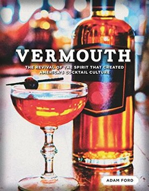 Vermouth: The Revival of the Spirit that Created America's Cocktail Culture by Adam Ford