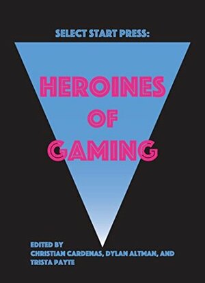 Heroines of Gaming by Trista Payte, Christian Cardenas, Dylan Altman