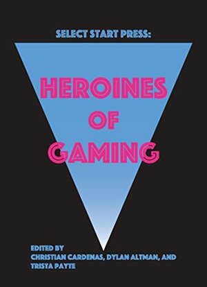 Heroines of Gaming by Trista Payte, Dylan Altman, Christian Cardenas