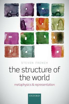 The Structure of the World: Metaphysics and Representation by Steven French