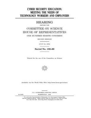 Cyber security education: meeting the needs of technology workers and employers by Committee on Science (house), United States House of Representatives, United States Congress