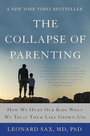 The Collapse of Parenting: how We Hurt Our Kids When We Treat Them Like Grown-Ups by Leonard Sax