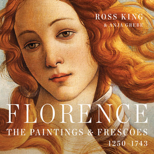 Florence: The Paintings and Frescoes in the City that Invented Art, 1250-1743 by Ross King, Anja Grebe