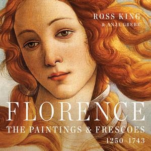 Florence: The Paintings and Frescoes in the City that Invented Art, 1250-1743 by Anja Grebe, Ross King