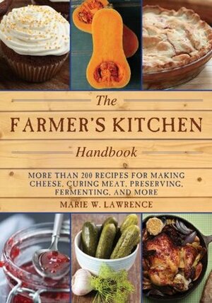 The Farmer's Kitchen Handbook: More Than 200 Recipes for Making Cheese, Curing Meat, Preserving, Fermenting, and More by Marie W. Lawrence