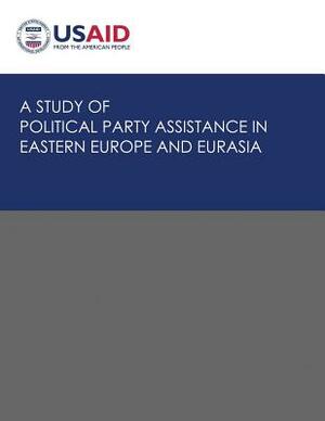 A Study of Political Party Assistance in Eastern Europe and Eurasia by U. S. Agency for Internatio Development