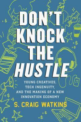Don't Knock the Hustle: Young Creatives, Tech Ingenuity, and the Making of a New Innovation Economy by S. Craig Watkins
