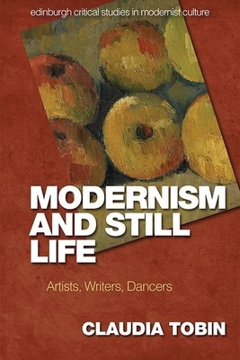 Modernism and Still Life: Artists, Writers, Dancers by Claudia Tobin