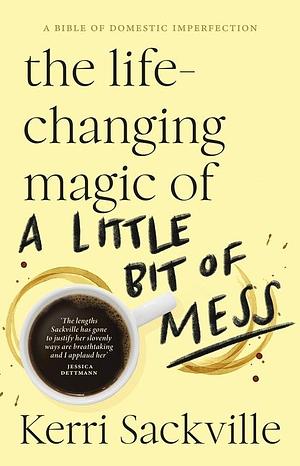 The Life-Changing Magic of a Little Bit of Mess by Kerri Sackville