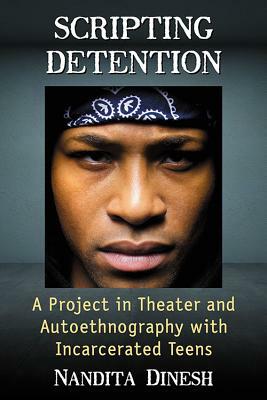 Scripting Detention: A Project in Theater and Autoethnography with Incarcerated Teens by Nandita Dinesh
