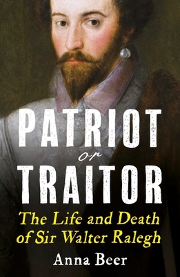 Patriot or Traitor: The Life and Death of Sir Walter Ralegh by Anna Beer