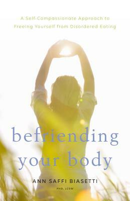 Befriending Your Body: A Self-Compassionate Approach to Freeing Yourself from Disordered Eating by Ann Saffi Biasetti