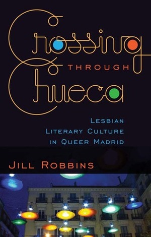 Crossing through Chueca: Lesbian Literary Culture in Queer Madrid by Jill Robbins