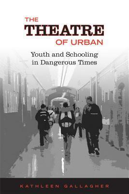 Theatre of Urban: Youth and Schooling in Dangerous Times by Kathleen Gallagher
