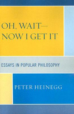 Oh, Wait-Now I Get It: Essays in Popular Philosophy by Peter Heinegg