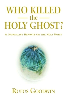 Who Killed the Holy Ghost?: A Journalist Reports on the Holy Spirit by Rufus Goodwin