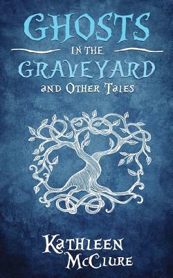 Ghosts in the Graveyard and Other Tales by Kathleen McClure