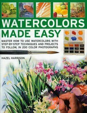 Watercolors Made Easy: Master How to Use Watercolors with Step-By-Step Techniques and Projects to Follow, in 200 Photographs by Hazel Harrison