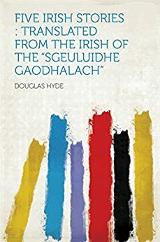 Five Irish Stories : Translated From the Irish of the Sgeuluidhe Gaodhalach by Douglas Hyde