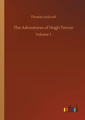 The Adventures of Hugh Trevor: Volume 1 by Thomas Holcroft