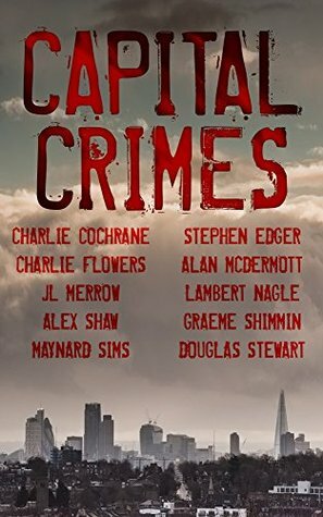 Capital Crimes by Stephen Edger, Charlie Flowers, JL Merrow, Alison Ripley Cubitt, Alan McDermott, Charlie Cochrane, Graeme Shimmin, Douglas Stewart, Lambert Nagle, Alex Shaw, Maynard Sims