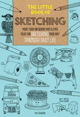 The Little Book of Sketching: More Than 100 Quirky and Clever Ideas for Sketching Your Way Through Daily Life by Matt Andrews