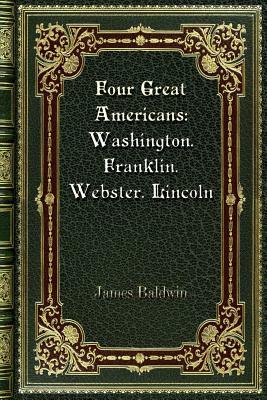 Four Great Americans: Washington. Franklin. Webster. Lincoln by James Baldwin