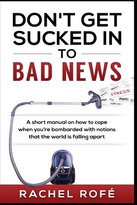 Don't Get Sucked Into Bad News: A short manual on how to cope when you're bombarded with notions that the world is falling apart by Rachel Rofe