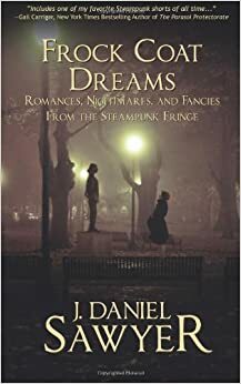 Frock Coat Dreams: Romances, Nightmares, and Fancies from the Steampunk Fringe by J. Daniel Sawyer