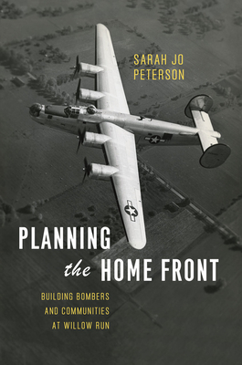 Planning the Home Front: Building Bombers and Communities at Willow Run by Sarah Jo Peterson