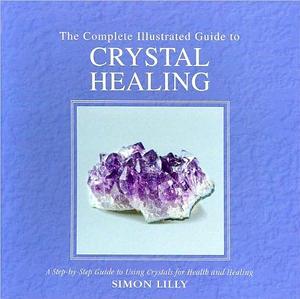 The Complete Illustrated Guide to Crystal Healing: A Step-by-step Guide for Using Crystals for Health and Healing by Simon Lilly