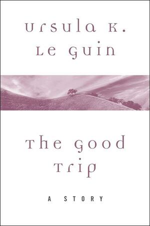 The Good Trip: A Story by Ursula K. Le Guin