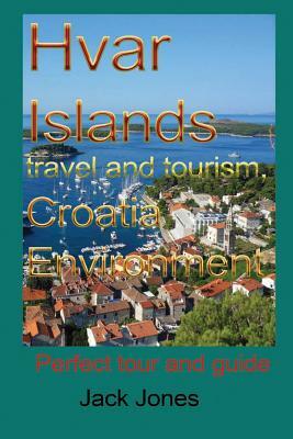 Hvar Islands Travel and Tourism, Croatia Environment: Perfect Tour and Guide by Jack Jones