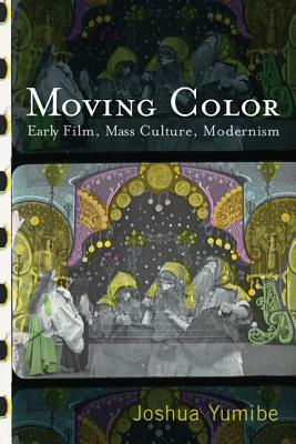 Moving Color: Early Film, Mass Culture, Modernism by Joshua Yumibe