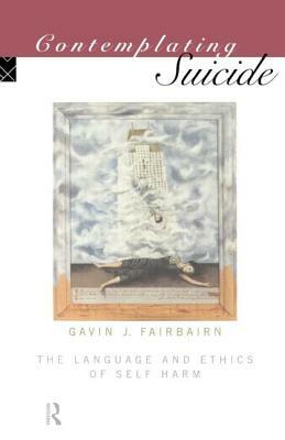 Contemplating Suicide: The Language and Ethics of Self-Harm by Gavin Fairbairn, Gavin J. Fairbairn