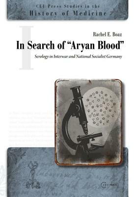 In Search of "aryan Blood": Serology in Interwar and National Socialist Germany by Rachel E. Boaz