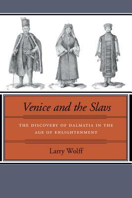 Venice and the Slavs: The Discovery of Dalmatia in the Age of Enlightenment by Larry Wolff