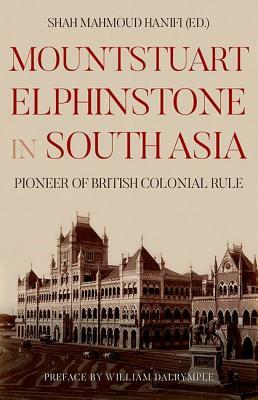 Mountstuart Elphinstone in South Asia: Pioneer of British Colonial Rule by Shah Mahmoud Hanifi